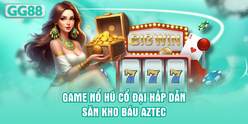 Game nổ hũ cổ đại hấp dẫn săn Kho Báu Aztec